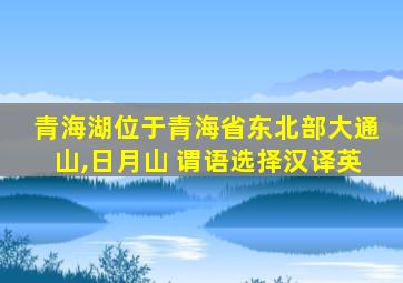 青海湖位于青海省东北部大通山,日月山 谓语选择汉译英